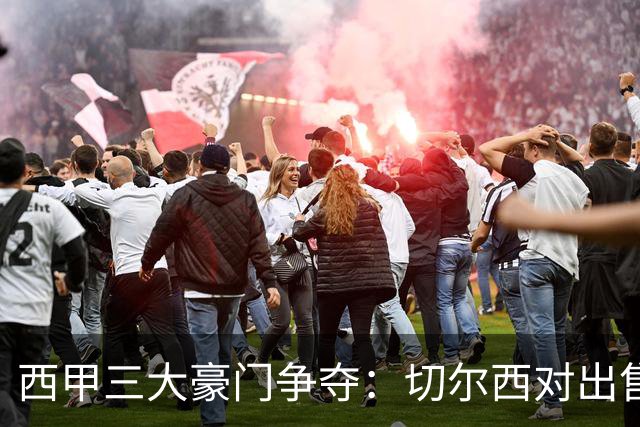 西甲三大豪门争夺：切尔西对出售后防大将持开放态度